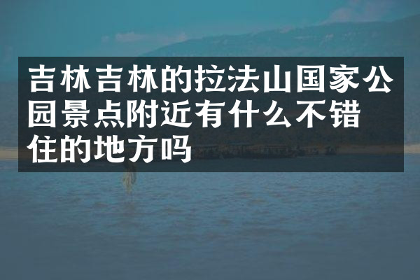 吉林吉林的拉法山国家公园景点附近有什么不错的住的地方吗