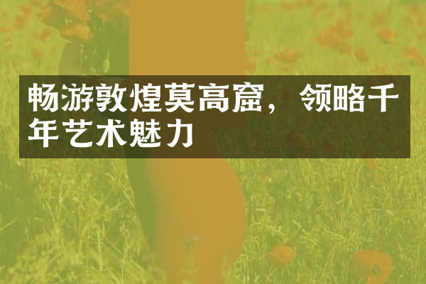 畅游敦煌莫高窟，领略千年艺术魅力