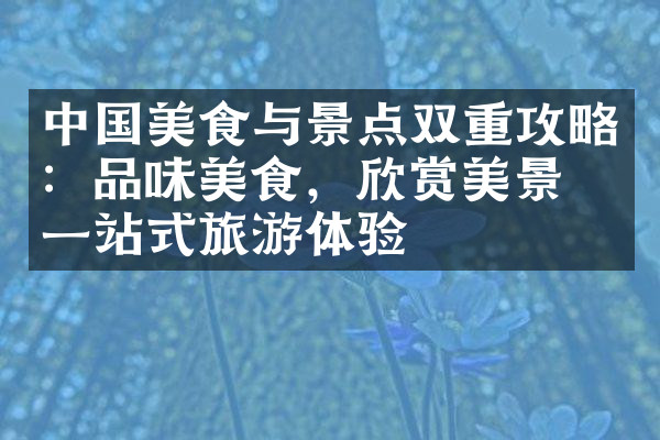中国美食与景点双重攻略：品味美食，欣赏美景，一站式旅游体验