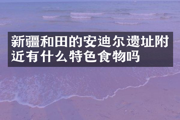 新疆和田的安迪尔遗址附近有什么特色食物吗