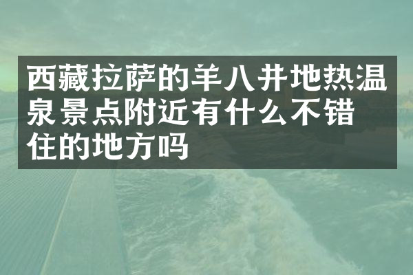 西藏拉萨的羊八井地热温泉景点附近有什么不错的住的地方吗