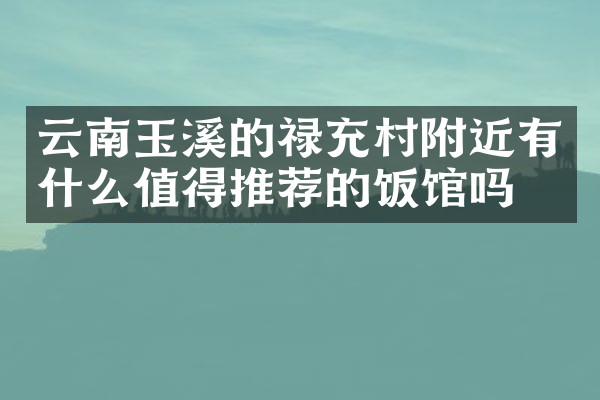 云南玉溪的禄充村附近有什么值得推荐的饭馆吗