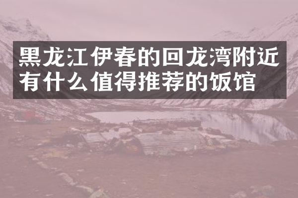 黑龙江伊春的回龙湾附近有什么值得推荐的饭馆吗