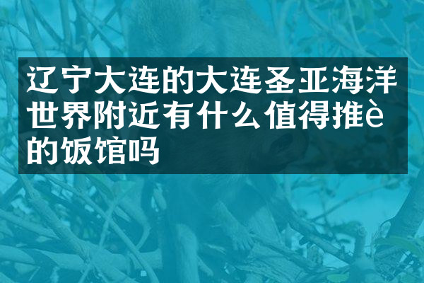辽宁大连的大连圣亚海洋世界附近有什么值得推荐的饭馆吗