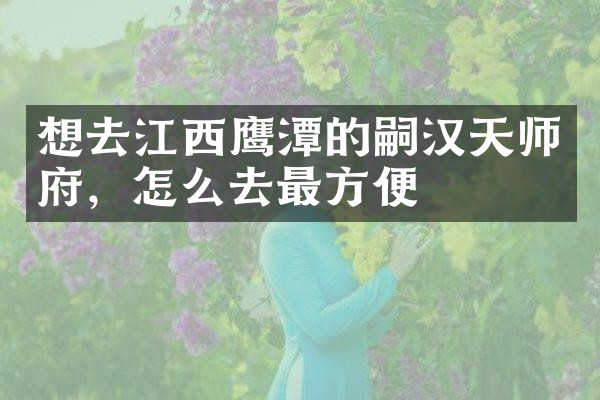 想去江西鹰潭的嗣汉天师府，怎么去最方便