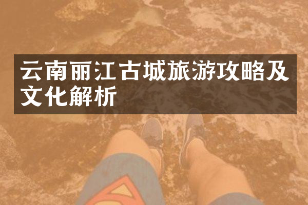 云南丽江古城旅游攻略及文化解析