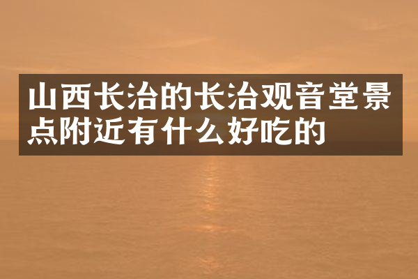 山西长治的长治观音堂景点附近有什么好吃的