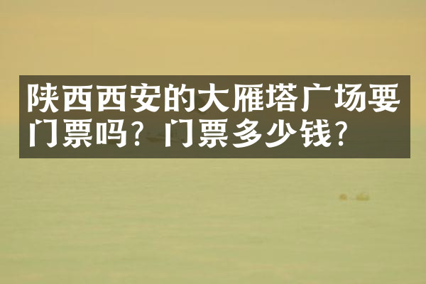 陕西西安的大雁塔广场要门票吗？门票多少钱？