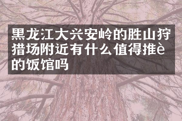 黑龙江大兴安岭的胜山狩猎场附近有什么值得推荐的饭馆吗