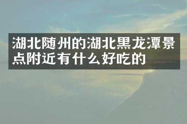 湖北随州的湖北黑龙潭景点附近有什么好吃的
