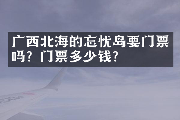 广西北海的忘忧岛要门票吗？门票多少钱？