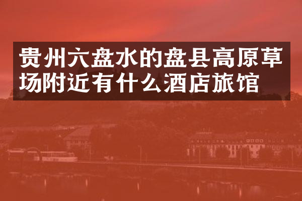 贵州六盘水的盘县高原草场附近有什么酒店旅馆吗