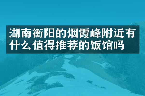 湖南衡阳的烟霞峰附近有什么值得推荐的饭馆吗