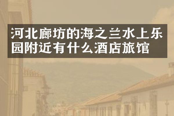 河北廊坊的海之兰水上乐园附近有什么酒店旅馆吗