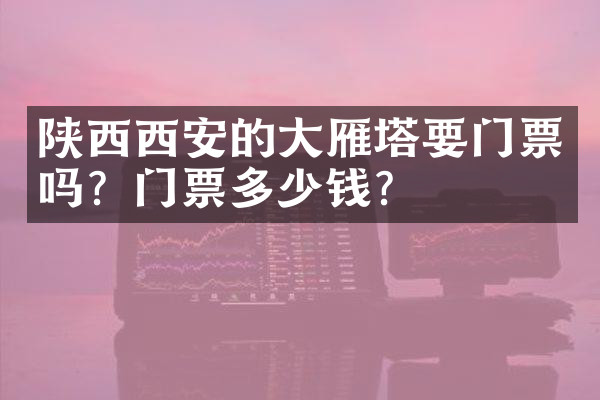陕西西安的大雁塔要门票吗？门票多少钱？