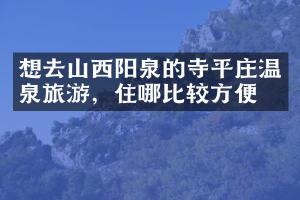 想去山西阳泉的寺平庄温泉旅游，住哪比较方便