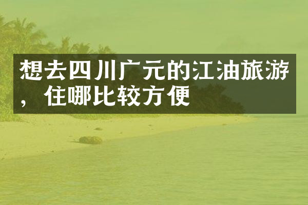 想去四川广元的江油旅游，住哪比较方便
