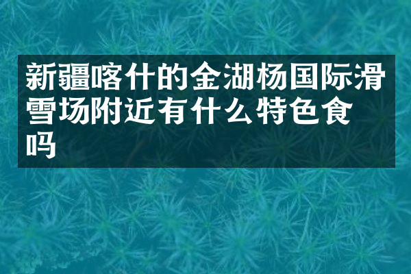 新疆喀什的金湖杨国际滑雪场附近有什么特色食物吗