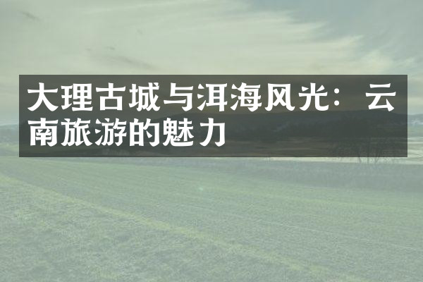 大理古城与洱海风光：云南旅游的魅力