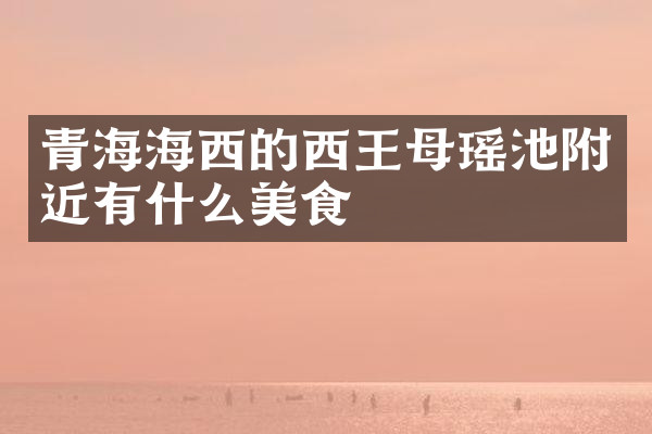 青海海西的西王母瑶池附近有什么美食