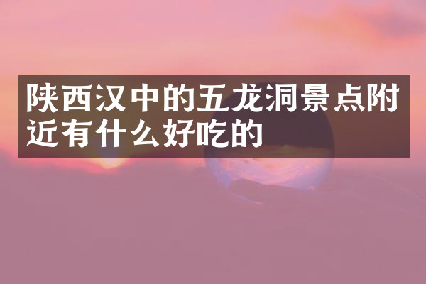 陕西汉中的五龙洞景点附近有什么好吃的