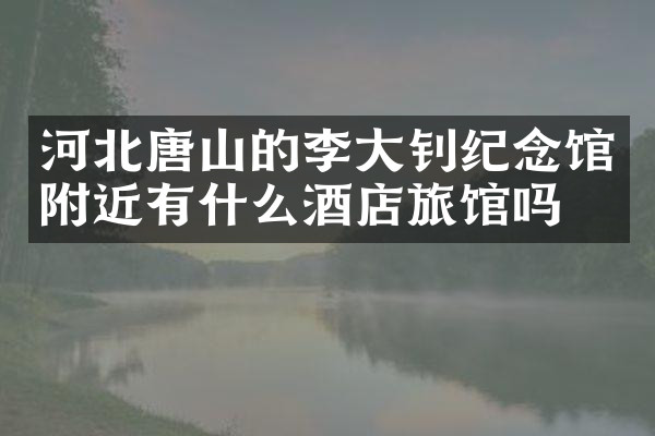 河北唐山的李大钊纪念馆附近有什么酒店旅馆吗
