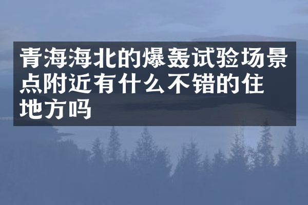 青海海北的爆轰试验场景点附近有什么不错的住的地方吗