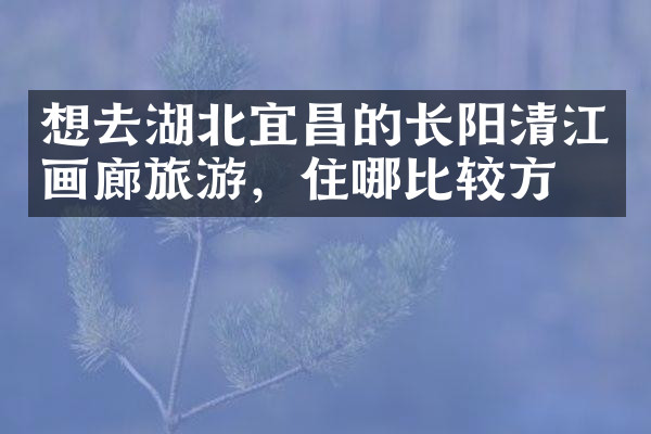想去湖北宜昌的长阳清江画廊旅游，住哪比较方便