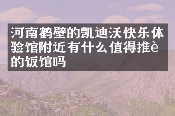 河南鹤壁的凯迪沃快乐体验馆附近有什么值得推荐的饭馆吗