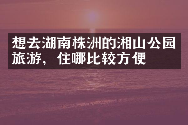 想去湖南株洲的湘山公园旅游，住哪比较方便