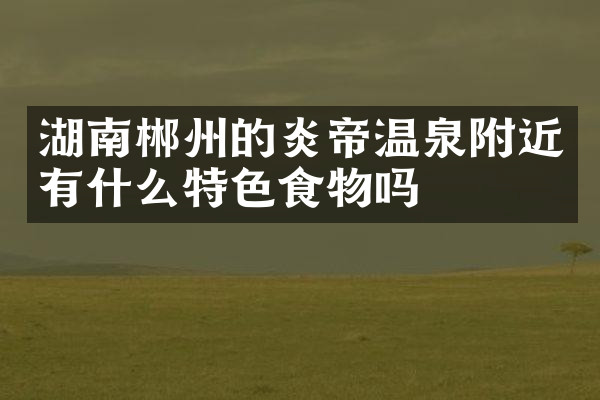 湖南郴州的炎帝温泉附近有什么特色食物吗