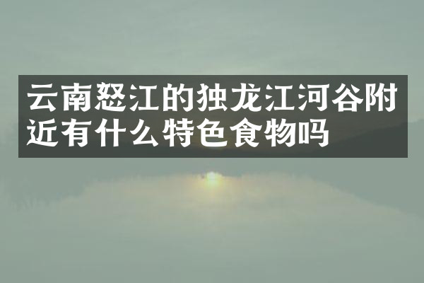 云南怒江的独龙江河谷附近有什么特色食物吗