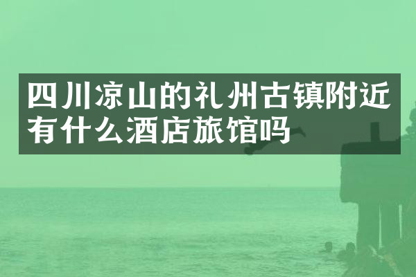 四川凉山的礼州古镇附近有什么酒店旅馆吗
