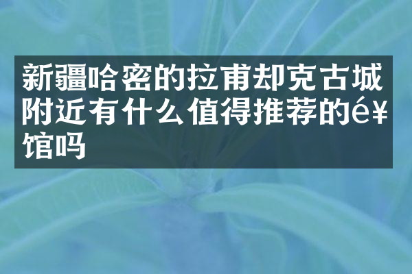新疆哈密的拉甫却克古城附近有什么值得推荐的饭馆吗
