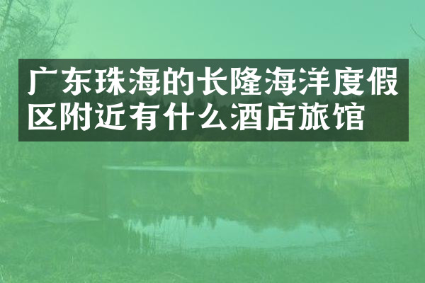 广东珠海的长隆海洋度假区附近有什么酒店旅馆吗