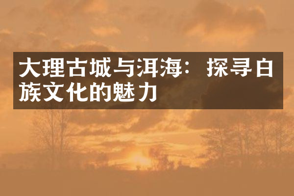 大理古城与洱海：探寻白族文化的魅力