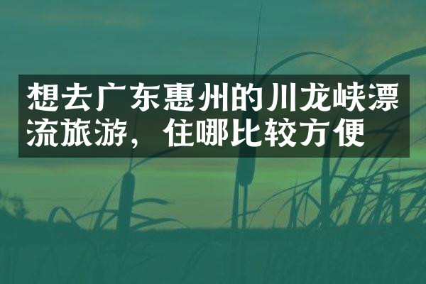 想去广东惠州的川龙峡漂流旅游，住哪比较方便