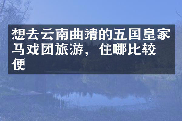 想去云南曲靖的五国皇家马戏团旅游，住哪比较方便