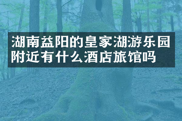 湖南益阳的皇家湖游乐园附近有什么酒店旅馆吗