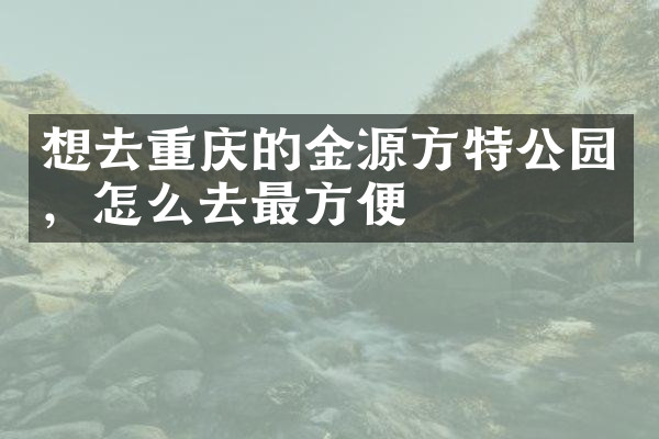 想去重庆的金源方特公园，怎么去最方便