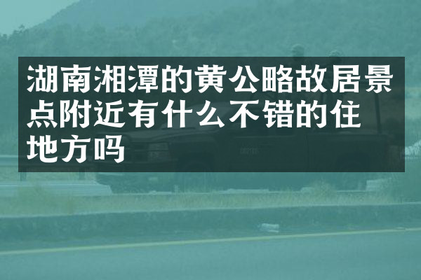 湖南湘潭的黄公略故居景点附近有什么不错的住的地方吗