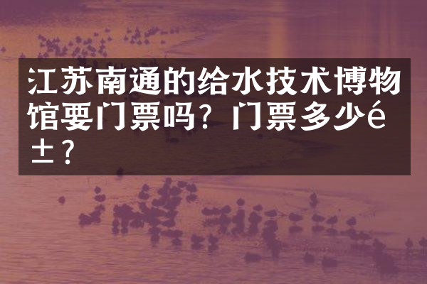 江苏南通的给水技术博物馆要门票吗？门票多少钱？