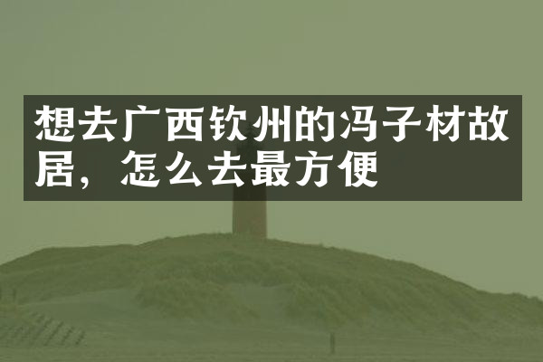 想去广西钦州的冯子材故居，怎么去最方便
