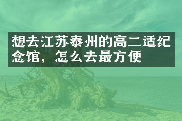 想去江苏泰州的高二适纪念馆，怎么去最方便