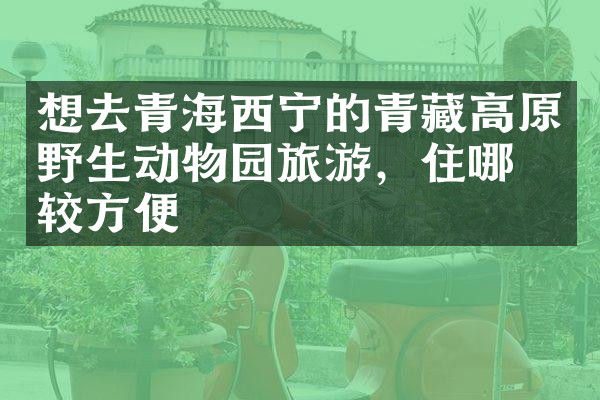 想去青海西宁的青藏高原野生动物园旅游，住哪比较方便