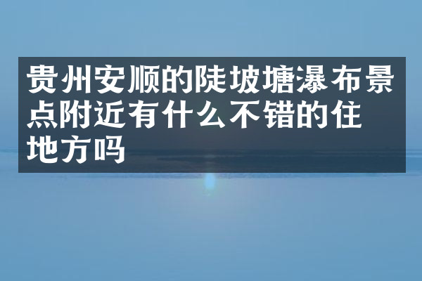 贵州安顺的陡坡塘瀑布景点附近有什么不错的住的地方吗