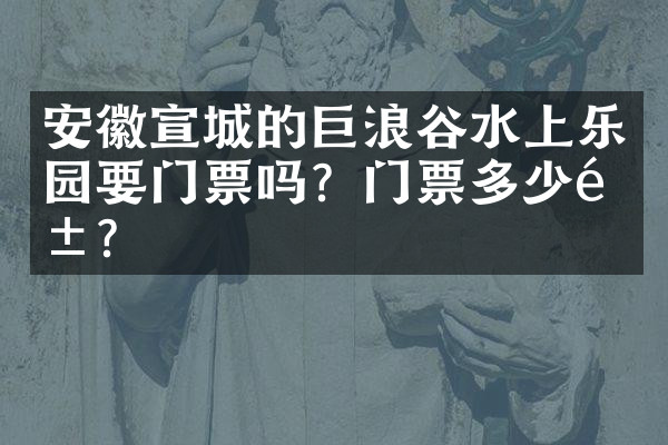 安徽宣城的巨浪谷水上乐园要门票吗？门票多少钱？