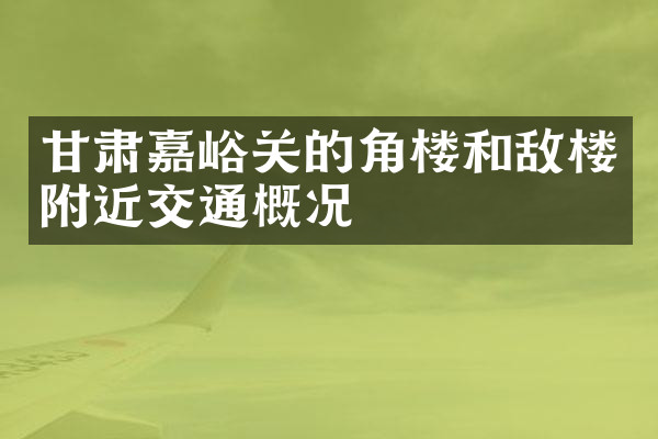 甘肃嘉峪关的角楼和敌楼附近交通概况