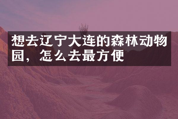 想去辽宁大连的森林动物园，怎么去最方便