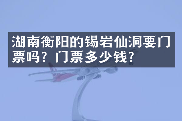 湖南衡阳的锡岩仙洞要门票吗？门票多少钱？